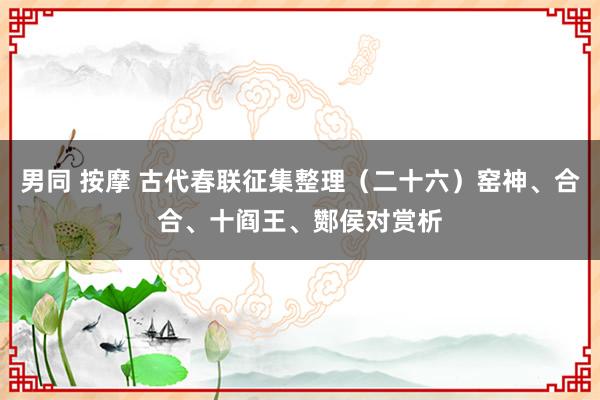 男同 按摩 古代春联征集整理（二十六）窑神、合合、十阎王、酂侯对赏析