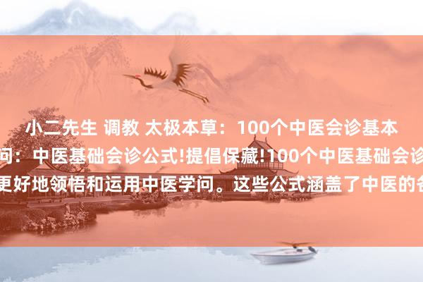 小二先生 调教 太极本草：100个中医会诊基本公式，易学好用中医学问：中医基础会诊公式!提倡保藏!100个中医基础会诊公式，匡助你更好地领悟和运用中医学问。这些公式涵盖了中医的各个方面，从望闻问切到各式病症的诊...