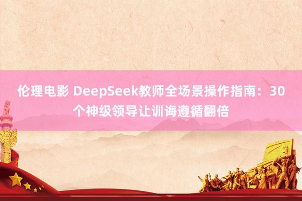 伦理电影 DeepSeek教师全场景操作指南：30个神级领导让训诲遵循翻倍