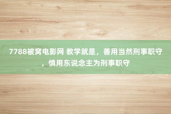 7788被窝电影网 教学就是，善用当然刑事职守，慎用东说念主为刑事职守