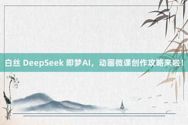 白丝 DeepSeek 即梦AI，动画微课创作攻略来啦！