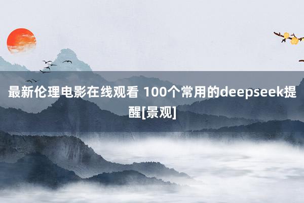 最新伦理电影在线观看 100个常用的deepseek提醒[景观]