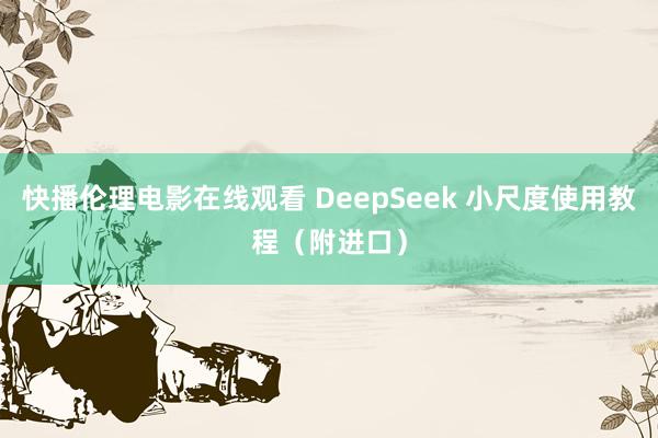 快播伦理电影在线观看 DeepSeek 小尺度使用教程（附进口）