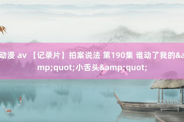 动漫 av 【记录片】拍案说法 第190集 谁动了我的&quot;小舌头&quot;